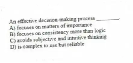 An effective decision-making process ________.
A) focuses on matters of importance
B) focuses on consistency more than logic
C) avoids subjective and intuitive thinking
D) is complex to use but reliable