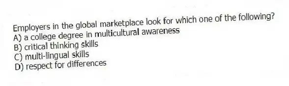 Employers in the global marketplace look for which one of the following?
A) a college degree in multicultural awareness
B) critical thinking skills
C) multi-lingual skills
D) respect for differences