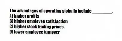The advantages of operating globally include ________.
A) higher profits
B) higher employee satisfaction
C) higher stock trading prices
D) lower employee turnover