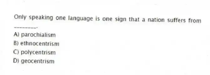 Only speaking one language is one sign that a nation suffers from ________.
A) parochialism
B) ethnocentrism
C) polycentrism
D) geocentrism