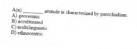 A(n) ________ attitude is characterized by parochialism.
A) geocentric
B) acculturated
C) multilinguistic
D) ethnocentric