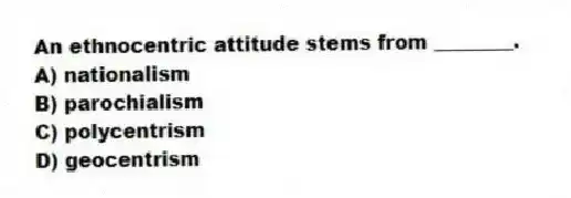 An ethnocentric attitude stems from ________.
A) nationalism
B) parochialism
C) polycentrism
D) geocentrism