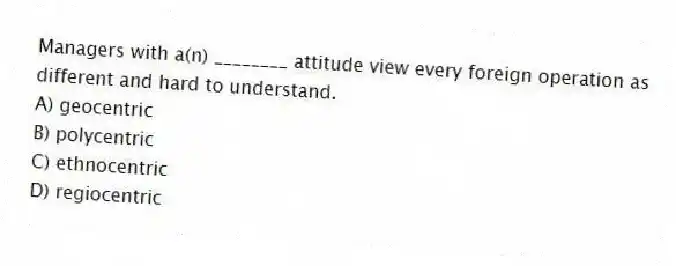Managers with a(n) ________ attitude view every foreign operation as different and hard to understand.
A) geocentric
B) polycentric
C) ethnocentric
D) regiocentric