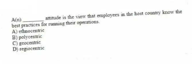 A(n) ________ attitude is the view that employees in the host country know the best practices for running their operations.
A) ethnocentric
B) polycentric
C) geocentric
D) regiocentric