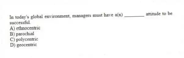 In today's global environment, managers must have a(n) ________ attitude to be successful.
A) ethnocentric
B) parochial
C) polycentric
D) geocentric