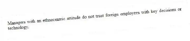 Managers with an ethnocentric attitude do not trust foreign employees with key decisions or technology.