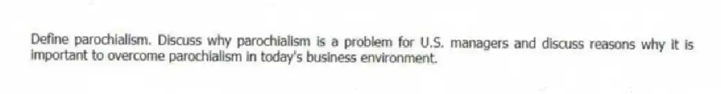 Define parochialism. Discuss why parochialism is a problem for U.S. managers and discuss reasons why it is important to overcome parochialism in today's business environment.