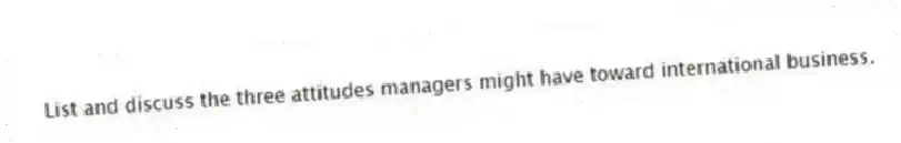 List and discuss the three attitudes managers might have toward international business.