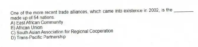 One of the more recent trade alliances, which came into existence in 2002, is the ________ made up of 54 nations.
A) East African Community
B) African Union
C) South Asian Association for Regional Cooperation
D) Trans-Pacific Partnership