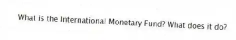 What is the International Monetary Fund? What does it do?