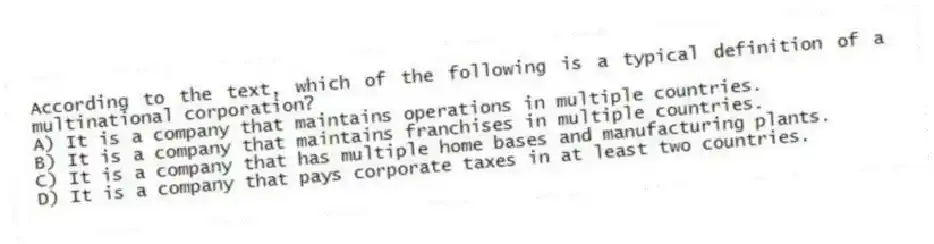 According to the text, which of the following is a typical definition of a multinational corporation?
A) It is a company that maintains operations in multiple countries.
B) It is a company that maintains franchises in multiple countries.
C) It is a company that has multiple home bases and manufacturing plants.
D) It is a company that pays corporate taxes in at least two countries.