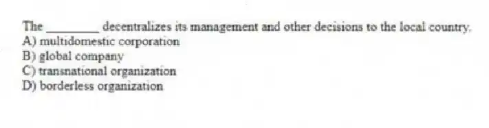 The ________ decentralizes its management and other decisions to the local country.
A) multidomestic corporation
B) global company
C) transnational organization
D) borderless organization