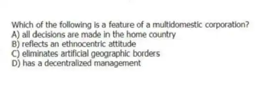 Which of the following is a feature of a multidomestic corporation?
A) all decisions are made in the home country
B) reflects an ethnocentric attitude
C) eliminates artificial geographic borders
D) has a decentralized management