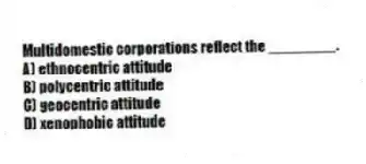 Multidomestic corporations reflect the ________.
A) ethnocentric attitude
B) polycentric attitude
C) geocentric attitude
D) xenophobic attitude