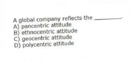 A global company reflects the ________.
A) pancentric attitude
B) ethnocentric attitude
C) geocentric attitude
D) polycentric attitude