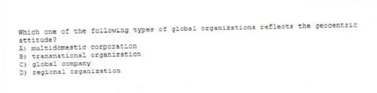 Which one of the following types of global organizations reflects the geocentric attitude?
A) multidomestic corporation
B) transnational organization
C) global company
D) regional organization
