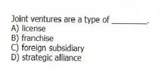 Joint ventures are a type of ________.
A) license
B) franchise
C) foreign subsidiary
D) strategic alliance