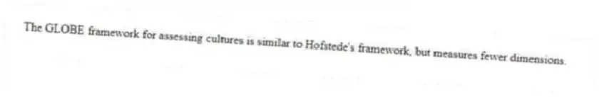 The GLOBE framework for assessing cultures is similar to Hofstede's framework, but measures fewer dimensions.