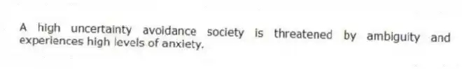 A high uncertainty avoidance society is threatened by ambiguity and experiences high levels of anxiety.