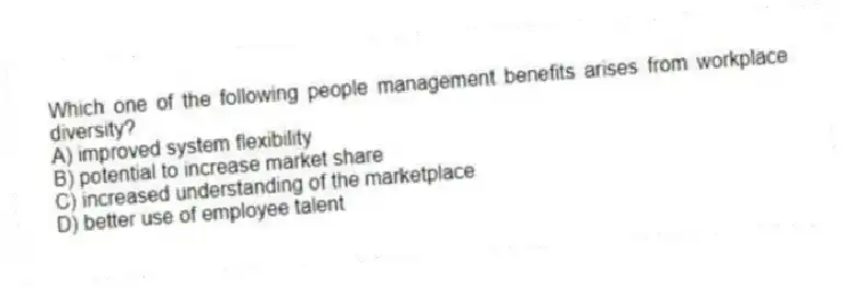 Which one of the following people management benefits arises from workplace diversity?
A) improved system flexibility
B) potential to increase market share
C) increased understanding of the marketplace
D) better use of employee talent