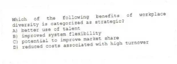 Which of the following benefits of workplace diversity is categorized as strategic?
A) better use of talent
B) improved system flexibility
C) potential to improve market share
D) reduced costs associated with high turnover