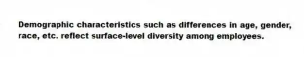 Demographic characteristics such as differences in age, gender, race, etc. reflect surface-level diversity among employees.