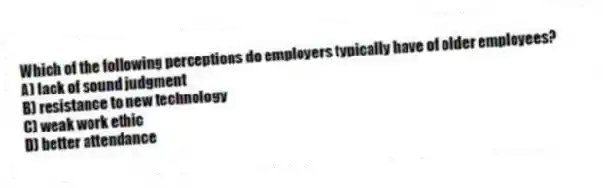 Which of the following perceptions do employers typically have of older employees?
A) lack of sound judgment
B) resistance to new technology
C) weak work ethic
D) better attendance