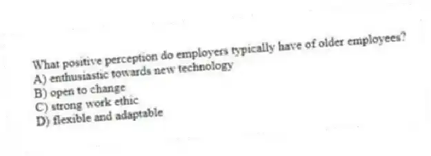What positive perception do employers typically have of older employees?
A) enthusiastic towards new technology
B) open to change
C) strong work ethic
D) flexible and adaptable