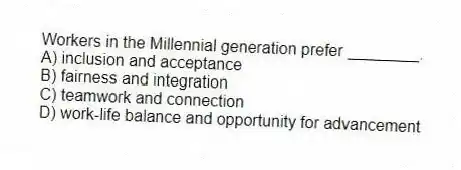 Workers in the Millennial generation prefer ________.
A) inclusion and acceptance
B) fairness and integration
C) teamwork and connection
D) work-life balance and opportunity for advancement