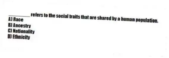________ refers to the social traits that are shared by a human population.
A) Race
B) Ancestry
C) Nationality
D) Ethnicity