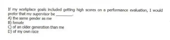 If my workplace goals included getting high scores on a performance evaluation, I would prefer that my supervisor be ________.
A) the same gender as me
B) female
C) of an older generation than me
D) of my own race