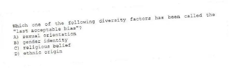 Which one of the following diversity factors has been called the "last acceptable bias"?
A) sexual orientation
B) gender identity
C) religious belief
D) ethnic origin