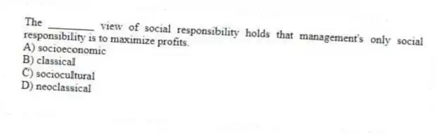 The ________ view of social responsibility holds that management's only social responsibility is to maximize profits.
A) socioeconomic
B) classical
C) sociocultural
D) neoclassical