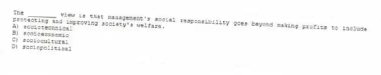 The ________ view is that management's social responsibility goes beyond making profits to include protecting and improving society's welfare.
A) sociotechnical
B) socioeconomic
C) sociocultural
D) sociopolitical