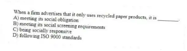 When a firm advertises that it only uses recycled paper products, it is ________.
A) meeting its social obligation
B) meeting its social screening requirements
C) being socially responsive
D) following ISO 9000 standards