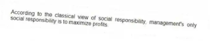 According to the classical view of social responsibility, management's only social responsibility is to maximize profits.