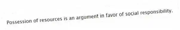 Possession of resources is an argument in favor of social responsibility.