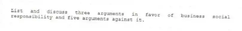 List and discuss three arguments in favor of business social responsibility and five arguments against it.