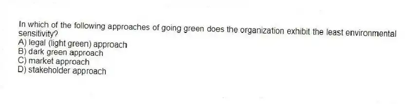 In which of the following approaches of going green does the organization exhibit the least environmental sensitivity?
A) legal (light green) approach
B) dark green approach
C) market approach
D) stakeholder approach