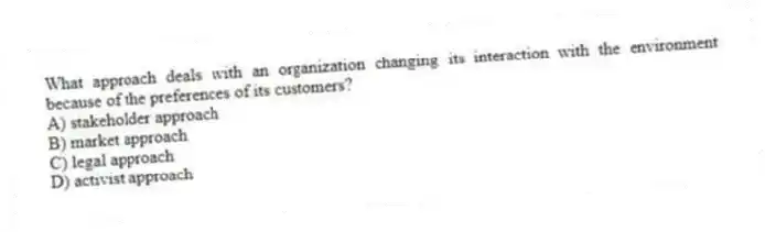 What approach deals with an organization changing its interaction with the environment because of the preferences of its customers?
A) stakeholder approach
B) market approach
C) legal approach
D) activist approach