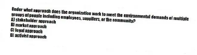 Under what approach does the organization work to meet the environmental demands of multiple groups of people including employees, suppliers, or the community?
A) stakeholder approach
B) market approach
C) legal approach
D) activist approach