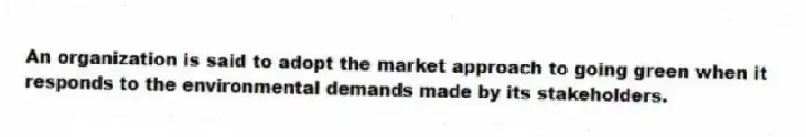 An organization is said to adopt the market approach to going green when it responds to the environmental demands made by its stakeholders.