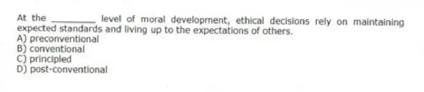 At the ________ level of moral development, ethical decisions rely on maintaining expected standards and living up to the expectations of others.
A) preconventional
B) conventional
C) principled
D) post-conventional