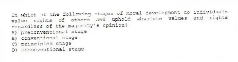 In which of the following stages of moral development do individuals value rights of others and uphold absolute values and rights regardless of the majority's opinion?
A) preconventional stage
B) conventional stage
C) principled stage
D) unconventional stage