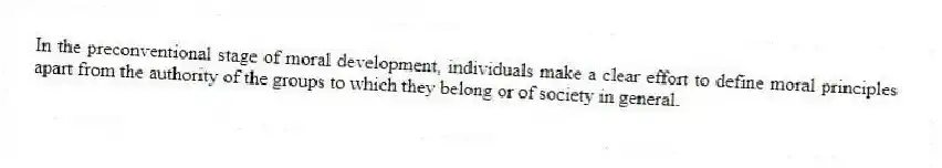 In the preconventional stage of moral development, individuals make a clear effort to define moral principles apart from the authority of the groups to which they belong or of society in general.