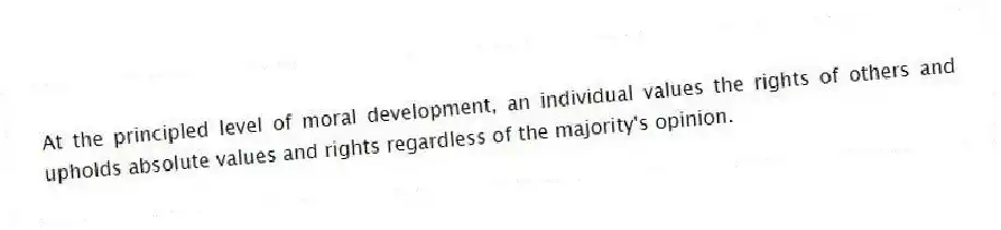 At the principled level of moral development, an individual values the rights of others and upholds absolute values and rights regardless of the majority's opinion.