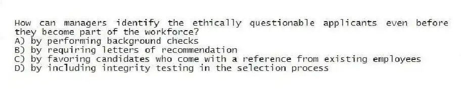 How can managers identify the ethically questionable applicants even before they become part of the workforce?
A) by performing background checks
B) by requiring letters of recommendation
C) by favoring candidates who come with a reference from existing employees
D) by including integrity testing in the selection process