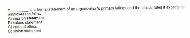 A ________ is a formal statement of an organization's primary values and the ethical rules it expects its employees to follow.
A) mission statement
B) values statement
C) code of ethics
D) vision statement