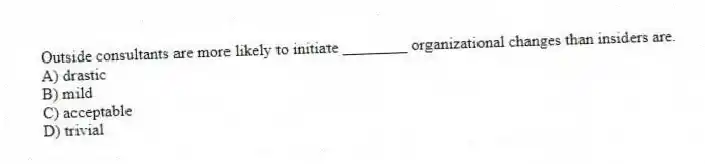 Outside consultants are more likely to initiate ________ organizational changes than insiders are.
A) drastic
B) mild
C) acceptable
D) trivial