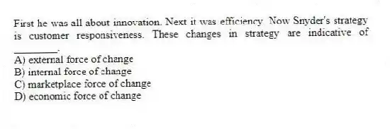 First he was all about innovation. Next it was efficiency. Now Snyder's strategy is customer responsiveness. These changes in strategy are indicative of ________.
A) external force of change
B) internal force of change
C) marketplace force of change
D) economic force of change